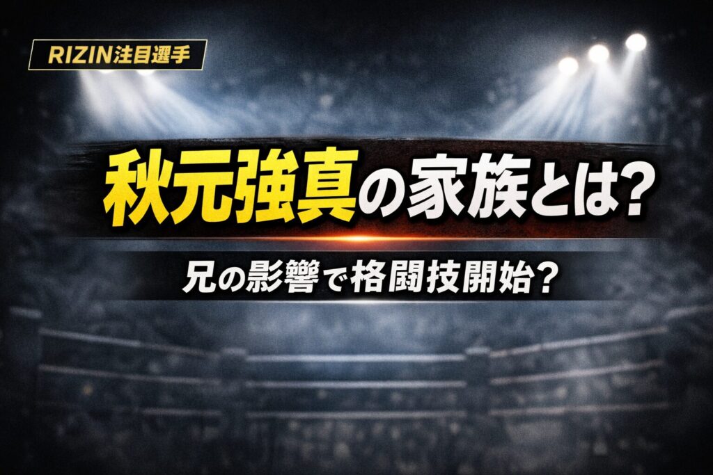 秋元強真の家族構成は？父親や兄の影響で格闘技を始めたのか解説