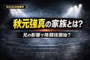 秋元強真の家族構成は？父親や兄の影響で格闘技を始めたのか解説