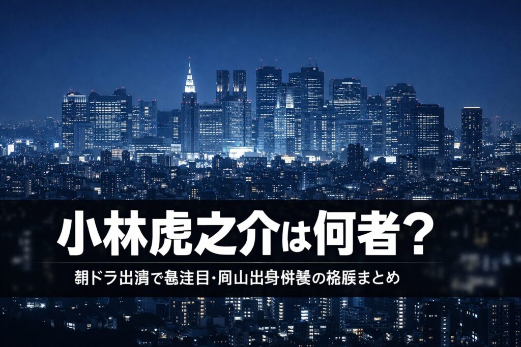 小林虎之介のプロフィールと経歴まとめ【2026年最新】