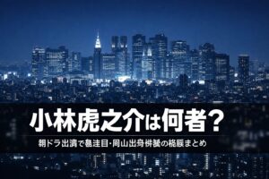 小林虎之介のプロフィールと経歴まとめ【2026年最新】