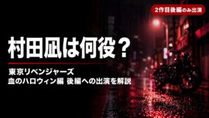 村田凪の東京リベンジャーズ2血のハロウィン編後編出演・東卍メンバー役解説