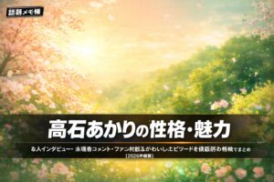 髙石あかりの性格・人柄・魅力まとめ｜ファンが語るかわいいエピソード集【2026年最新】